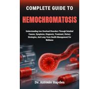 COMPLETE GUIDE TO HEMOCHROMATOSIS: Understanding Iron Overload Disorders Through Detailed Causes, Symptoms, Diagnosis, Treatment, Dietary Strategies, And Long-Term Health Management For Wellness