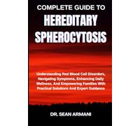 COMPLETE GUIDE TO HEREDITARY SPHEROCYTOSIS: Understanding Red Blood Cell Disorders, Navigating Symptoms, Enhancing Daily Wellness, And Empowering Families With Practical Solutions And Expert Guidance