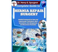 COMPLETE GUIDE TO HERNIA REPAIR SURGERY: Detailed Framework for Open and Laparoscopic Techniques, Mesh Innovations, Pain Management, and Recurrence Prevention