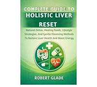COMPLETE GUIDE TO HOLISTIC LIVER RESET: Natural Detox, Healing Foods, Lifestyle Strategies, And Gentle Cleansing Methods To Restore Liver Health And Boost Energy