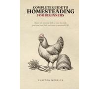 Complete Guide to Homesteading for Beginners: Master the Essential Skills to Raise Livestock, Grow Your Own Food, and Create a Sustainable Life