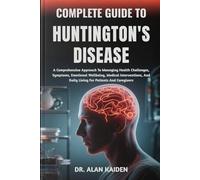 COMPLETE GUIDE TO HUNTINGTON'S DISEASE: A Comprehensive Approach To Managing Health Challenges, Symptoms, Emotional Wellbeing, Medical Interventions, And Daily Living For Patients And Caregivers