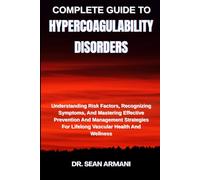 COMPLETE GUIDE TO HYPERCOAGULABILITY DISORDERS: Understanding Risk Factors, Recognizing Symptoms, And Mastering Effective Prevention And Management Strategies For Lifelong Vascular Health And Wellness