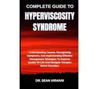 COMPLETE GUIDE TO HYPERVISCOSITY SYNDROME: Understanding Causes, Recognizing Symptoms, And Implementing Effective Management Strategies To Improve Quality Of Life And Navigate Complex Blood Disorders