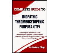 COMPLETE GUIDE TO IDIOPATHIC THROMBOCYTOPENIC PURPURA (ITP): Unraveling the Mysteries of a Rare Hematological Condition: Evidence-Based Diagnosis, ... and Patient Empowerment Strategies