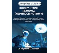 COMPLETE GUIDE TO KIDNEY STONE REMOVAL (NEPHROLITHOTOMY): Advanced Urological Procedures, Minimally Invasive Techniques, Postoperative Care, and Preventing Stone Recurrence