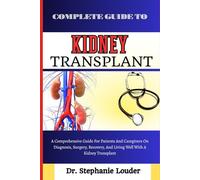 COMPLETE GUIDE TO KIDNEY TRANSPLANT: A Comprehensive Guide For Patients And Caregivers On Diagnosis, Surgery, Recovery, And Living Well With A Kidney Transplant