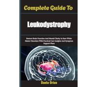 Complete Guide To Leukodystrophy: Restore Brain Function And Mental Clarity In Rare White Matter Disorders With Practical Care Insights And Symptom Support Plans