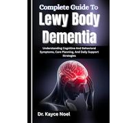 Complete Guide To Lewy Body Dementia: Understanding Cognitive And Behavioral Symptoms, Care Planning, And Daily Support Strategies