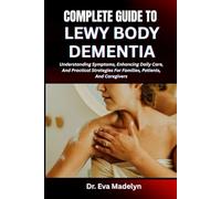 COMPLETE GUIDE TO LEWY BODY DEMENTIA: Understanding Symptoms, Enhancing Daily Care, And Practical Strategies For Families, Patients, And Caregivers