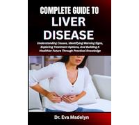 COMPLETE GUIDE TO LIVER DISEASE: Understanding Causes, Identifying Warning Signs, Exploring Treatment Options, And Building A Healthier Future Through Practical Knowledge
