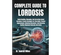COMPLETE GUIDE TO LORDOSIS: Understanding, Managing, And Correcting Spinal Curvature: Proven Strategies For Pain Relief, Posture Improvement, Reducing ... Healthy Alignment Naturally And Safely