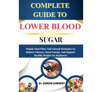 Complete Guide To Lower Blood Sugar: Simple Meal Plans And Natural Strategies To Balance Glucose, Boost Energy, And Support Healthy Weight For Beginners