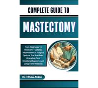 COMPLETE GUIDE TO MASTECTOMY: From Diagnosis To Recovery-Detailed Information On Surgical Options, Pre- And Post-Operative Care, Emotional Support, And Long-Term Wellness