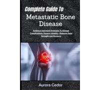 Complete Guide To Metastatic Bone Disease: Evidence-Informed Strategies To Manage Complications, Support Mobility, Maintain Bone Strength And Recovery