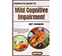 Complete Guide To Mild Cognitive Impairment Diet Cookbook: Boost Memory, Reduce Cognitive Decline Symptoms And Improve Brain Health Through Nutrient-Dense, Dementia-Supportive Recipes