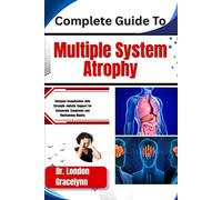 Complete Guide To Multiple System Atrophy: Navigate Complexities with Strength: Holistic Support for Autonomic Symptoms and Maintaining Dignity