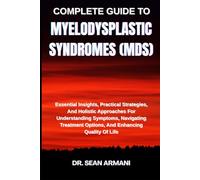COMPLETE GUIDE TO MYELODYSPLASTIC SYNDROMES (MDS): Essential Insights, Practical Strategies, And Holistic Approaches For Understanding Symptoms, ... Options, And Enhancing Quality Of Life