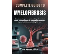 COMPLETE GUIDE TO MYELOFIBROSIS: Comprehensive Insights Into Symptoms, Diagnosis, Treatment Options, Lifestyle Strategies, And Evidence-Based Approaches To Improve Health Outcomes And Daily Well-Being