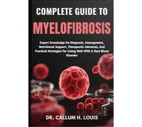 COMPLETE GUIDE TO MYELOFIBROSIS: Expert Knowledge On Diagnosis, Management, Nutritional Support, Therapeutic Advances, And Practical Strategies For Living Well With A Rare Blood Disorder