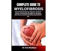 COMPLETE GUIDE TO MYELOFIBROSIS: Understanding Symptoms, Diagnosis, Treatment Options, And Everyday Strategies For Managing Bone Marrow Disorders And Enhancing Quality Of Life