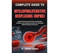 COMPLETE GUIDE TO MYELOPROLIFERATIVE NEOPLASMS (MPNS): Exploration Of Causes, Risk Factors, Early Detection Techniques, And Therapeutic Innovations For Hematologic Health Professionals And Learners