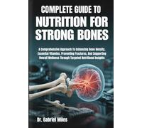 COMPLETE GUIDE TO NUTRITION FOR STRONG BONES: A Comprehensive Approach To Enhancing Bone Density, Essential Vitamins, Preventing Fractures, And ... Through Targeted Nutritional Insights