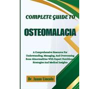 COMPLETE GUIDE TO OSTEOMALACIA: A Comprehensive Resource For Understanding, Managing, And Overcoming Bone Abnormalities With Expert Nutritional Strategies And Medical Insights