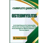 COMPLETE GUIDE TO OSTEOMYELITIS: An In-Depth Resource For Understanding Chronic Bone And Tissue Infections, Offering Proven Strategies For Effective Treatment And Recovery Support.