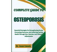 COMPLETE GUIDE TO OSTEOPOROSIS: Essential Strategies For Strengthening Bones, Preventing Fractures, And Achieving Lasting Health Through Diet, Exercise, And Lifestyle Adjustments