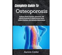 Complete Guide To Osteoporosis: Evidence-Based Nutrition, Movement, And Lifestyle Strategies To Build Stronger Bones, Reduce Fractures, And Maintain Independence