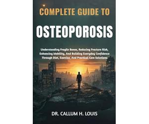 COMPLETE GUIDE TO OSTEOPOROSIS: Understanding Fragile Bones, Reducing Fracture Risk, Enhancing Mobility, And Building Everyday Confidence Through Diet, Exercise, And Practical Care Solutions