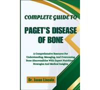 COMPLETE GUIDE TO PAGET’S DISEASE OF BONE: A Comprehensive Resource For Understanding, Managing, And Overcoming Bone Abnormalities With Expert Nutritional Strategies And Medical Insights