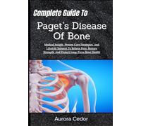 Complete Guide To Paget’s Disease Of Bone: Medical Insight, Proven Care Strategies, And Lifestyle Support To Relieve Pain, Restore Strength, And Protect Long-Term Bone Health