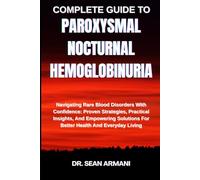 COMPLETE GUIDE TO PAROXYSMAL NOCTURNAL HEMOGLOBINURIA: Navigating Rare Blood Disorders With Confidence: Proven Strategies, Practical Insights, And ... For Better Health And Everyday Living