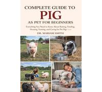 COMPLETE GUIDE TO PIG AS PET FOR BEGINNERS: Everything You Need to Know About Raising, Feeding, Housing, Training, and Caring for Pet Pigs