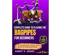 Complete Guide To Playing The Bagpipes For Beginners: A Step-By-Step Journey From Basics To Professional Skills