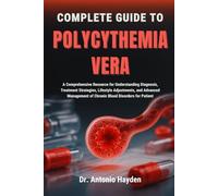 COMPLETE GUIDE TO POLYCYTHEMIA VERA: A Comprehensive Resource for Understanding Diagnosis, Treatment Strategies, Lifestyle Adjustments, and Advanced Management of Chronic Blood Disorders for Patient