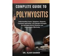 COMPLETE GUIDE TO POLYMYOSITIS: Understanding Causes, Symptoms, Diagnosis, Treatment Approaches, and Lifestyle Strategies for Managing Muscle Weakness and Inflammation Effectively
