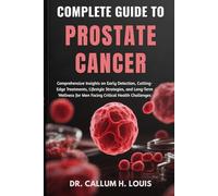 COMPLETE GUIDE TO PROSTATE CANCER: Comprehensive Insights on Early Detection, Cutting-Edge Treatments, Lifestyle Strategies, and Long-Term Wellness for Men Facing Critical Health Challenges