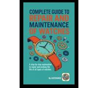 COMPLETE GUIDE TO REPAIR AND MAINTENANCE OF WATCHES: A step-by-step explanation to repair and prolong the life of all types of watches