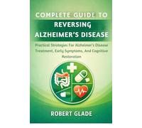 COMPLETE GUIDE TO REVERSING ALZHEIMER’S DISEASE: Practical Strategies For Alzheimer’s Disease Treatment, Early Symptoms, And Cognitive Restoration