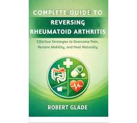 COMPLETE GUIDE TO REVERSING RHEUMATOID ARTHRITIS: Effective Strategies to Overcome Pain, Restore Mobility, and Heal Naturally