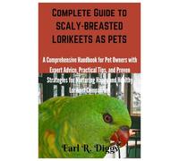 Complete Guide to SCALY-BREASTED LORIKEETS AS PETS: A Comprehensive Handbook for Pet Owners with Expert Advice, Practical Tips, and Proven Strategies for Nurturing Happy and Healthy Lorikeet Companion