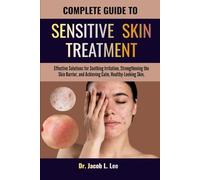 COMPLETE GUIDE TO SENSITIVE SKIN TREATMENT: Effective Solutions for Soothing Irritation, Strengthening the Skin Barrier, and Achieving Calm, Healthy-Looking Skin,