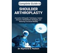 COMPLETE GUIDE TO SHOULDER ARTHROPLASTY: Innovative Orthopedic Techniques, Implant Selection, Rehabilitation Strategies, and Restoring Functional Mobility
