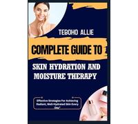 COMPLETE GUIDE TO SKIN HYDRATION AND MOISTURE THERAPY: Effective Strategies For Achieving Radiant, Well-Hydrated Skin Every Day"