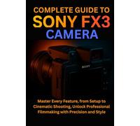 Complete Guide to Sony FX3 Camera: Master Every Feature, from Setup to Cinematic Shooting, Unlock Professional Filmmaking with Precision and Style
