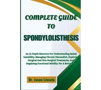 COMPLETE GUIDE TO SPONDYLOLISTHESIS: An In-Depth Resource For Understanding Spinal Instability, Managing Chronic Discomfort, Exploring Surgical And ... Functional Mobility For A Better Life