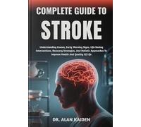 COMPLETE GUIDE TO STROKE: Understanding Causes, Early Warning Signs, Life-Saving Interventions, Recovery Strategies, And Holistic Approaches To Improve Health And Quality Of Life